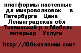 платформы настенные  дл микроволновок    в Петербурге › Цена ­ 300 - Ленинградская обл., Тихвинский р-н Мебель, интерьер » Услуги   